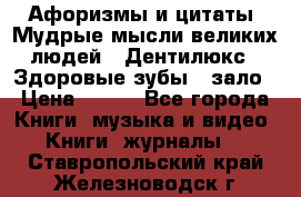 Афоризмы и цитаты. Мудрые мысли великих людей  «Дентилюкс». Здоровые зубы — зало › Цена ­ 293 - Все города Книги, музыка и видео » Книги, журналы   . Ставропольский край,Железноводск г.
